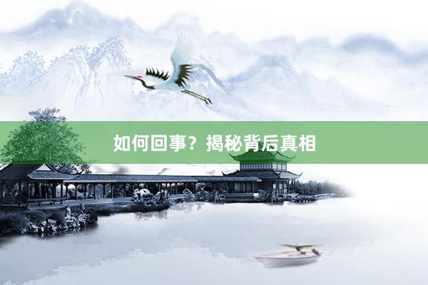 如何回事？揭秘背后真相