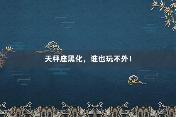 天秤座黑化，谁也玩不外！