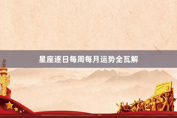 星座逐日每周每月运势全瓦解