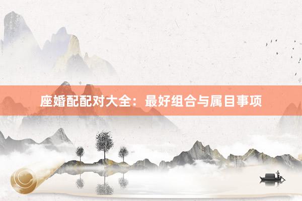 座婚配配对大全：最好组合与属目事项