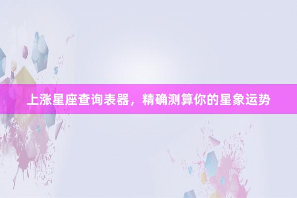 上涨星座查询表器，精确测算你的星象运势