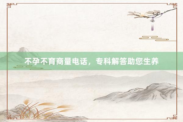不孕不育商量电话，专科解答助您生养