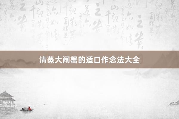 清蒸大闸蟹的适口作念法大全
