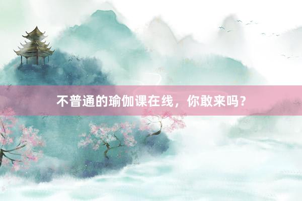 不普通的瑜伽课在线，你敢来吗？